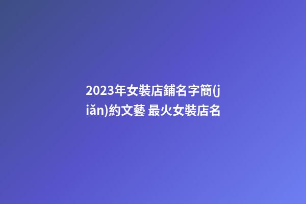 2023年女裝店鋪名字簡(jiǎn)約文藝 最火女裝店名-第1張-店鋪起名-玄機(jī)派